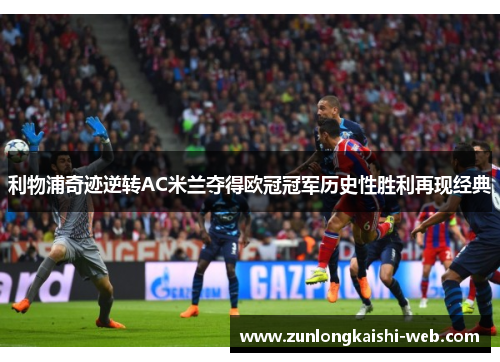 利物浦奇迹逆转AC米兰夺得欧冠冠军历史性胜利再现经典
