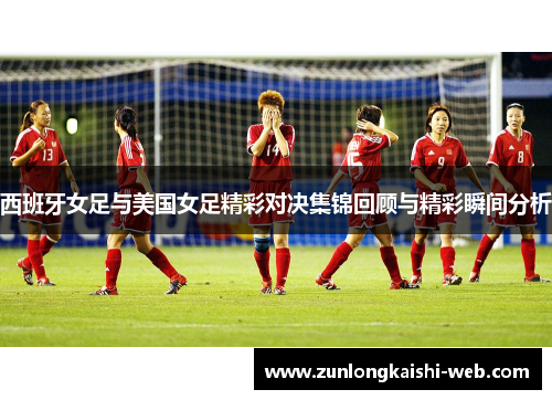 西班牙女足与美国女足精彩对决集锦回顾与精彩瞬间分析